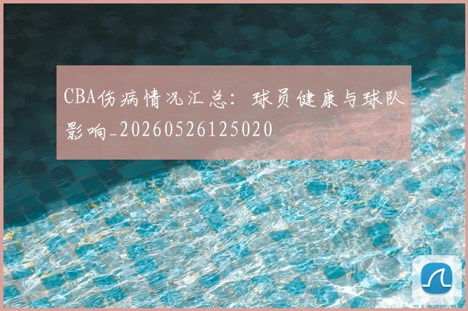 CBA伤病情况汇总：球员健康与球队影响_20260526125020