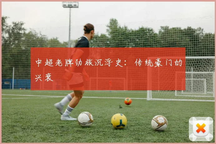 中超老牌劲旅沉浮史：传统豪门的兴衰