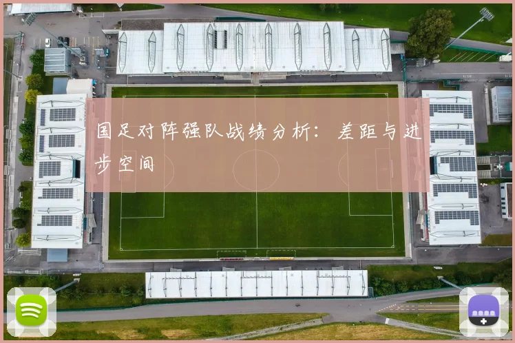 国足对阵强队战绩分析:差距与进步空间