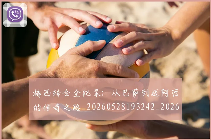 梅西转会全纪录：从巴萨到迈阿密的传奇之路_20260528193242_20260609223922