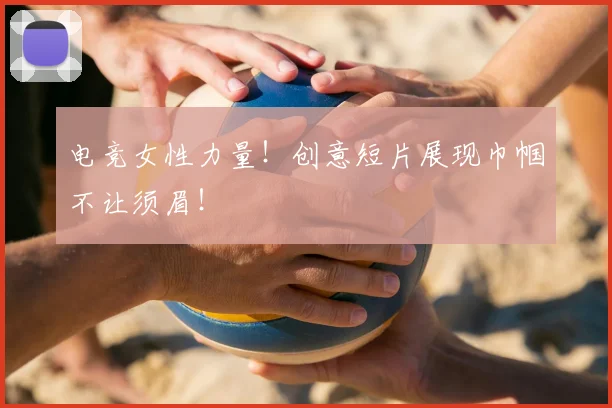 电竞女性力量！创意短片展现巾帼不让须眉！