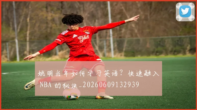 姚明当年如何学习英语？快速融入 NBA 的秘诀_20260609132939