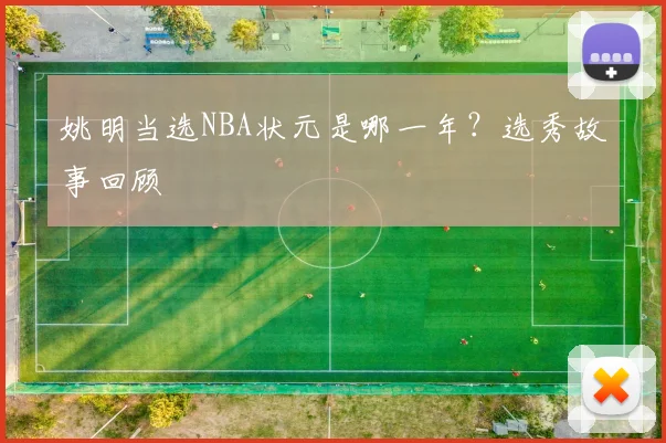 姚明当选NBA状元是哪一年?选秀故事回顾