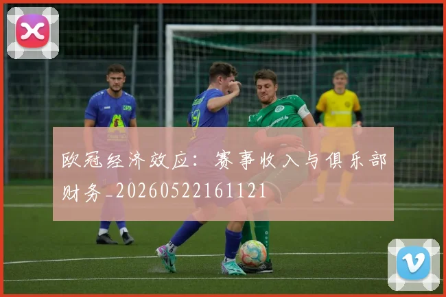 欧冠经济效应:赛事收入与俱乐部财务_20260522161121