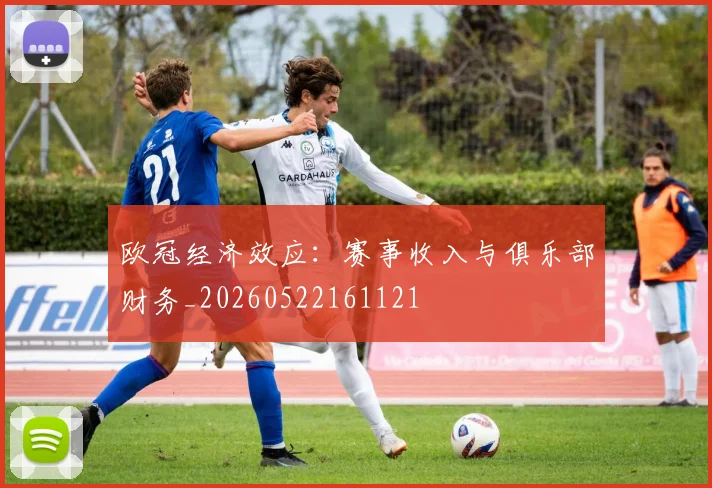 欧冠经济效应：赛事收入与俱乐部财务_20260522161121
