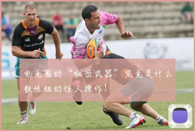 电竞圈的“秘密武器”究竟是什么教练组的惊人操作！