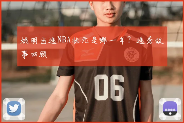姚明当选NBA状元是哪一年?选秀故事回顾