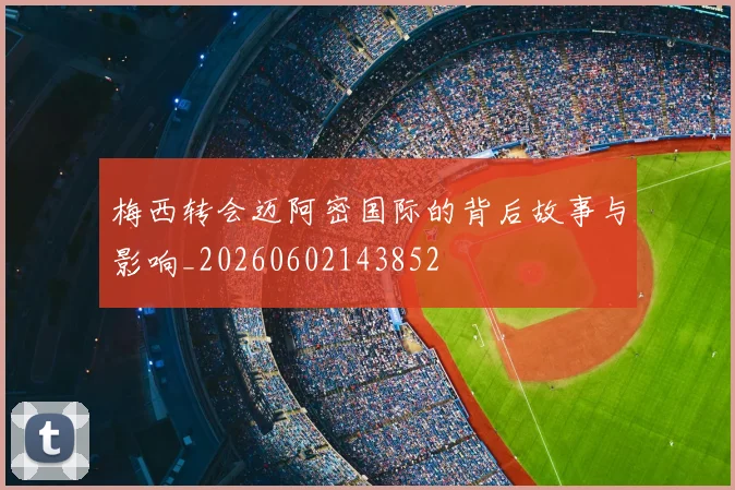 梅西转会迈阿密国际的背后故事与影响_20260602143852