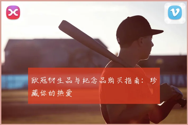 欧冠衍生品与纪念品购买指南：珍藏你的热爱