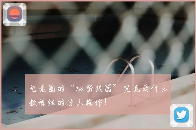 电竞圈的“秘密武器”究竟是什么教练组的惊人操作！