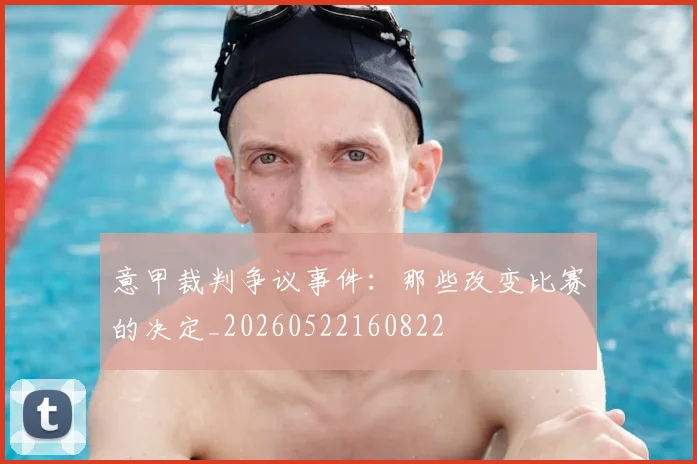 意甲裁判争议事件：那些改变比赛的决定_20260522160822